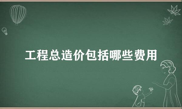 工程总造价包括哪些费用