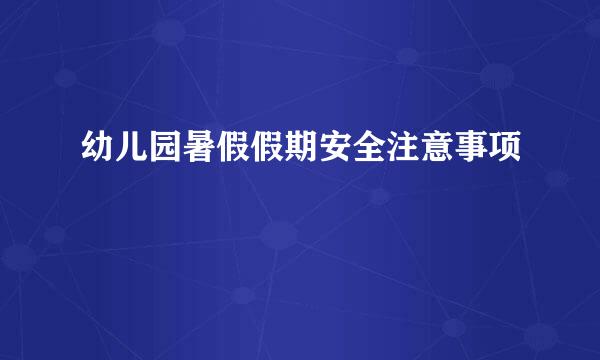 幼儿园暑假假期安全注意事项