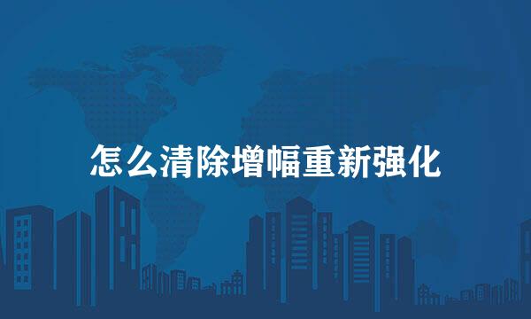 怎么清除增幅重新强化