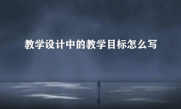 教学设计中的教学目标怎么写