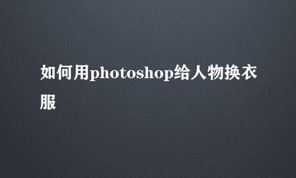 如何用photoshop给人物换衣服