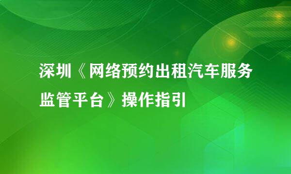 深圳《网络预约出租汽车服务监管平台》操作指引