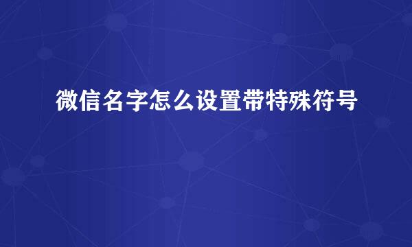 微信名字怎么设置带特殊符号