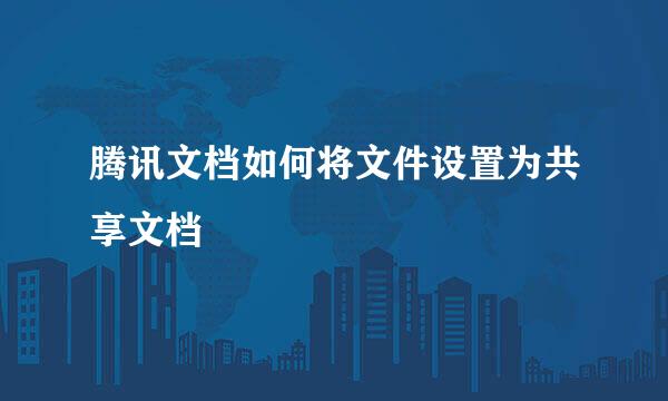 腾讯文档如何将文件设置为共享文档
