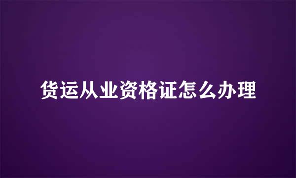 货运从业资格证怎么办理