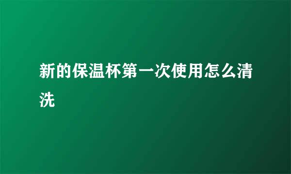 新的保温杯第一次使用怎么清洗