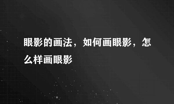 眼影的画法，如何画眼影，怎么样画眼影