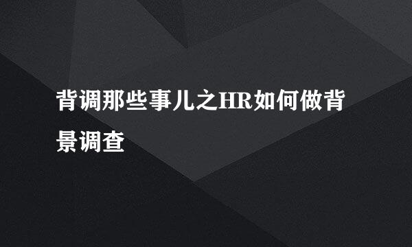 背调那些事儿之HR如何做背景调查