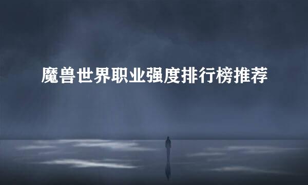 魔兽世界职业强度排行榜推荐