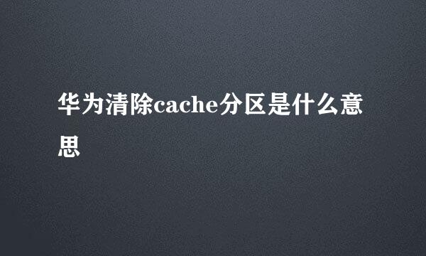 华为清除cache分区是什么意思