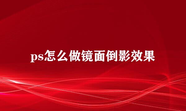 ps怎么做镜面倒影效果