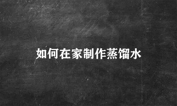 如何在家制作蒸馏水