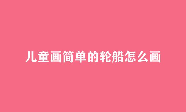 儿童画简单的轮船怎么画