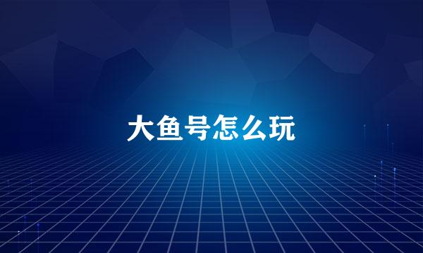 大鱼号怎么玩