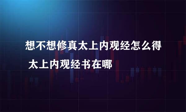想不想修真太上内观经怎么得 太上内观经书在哪