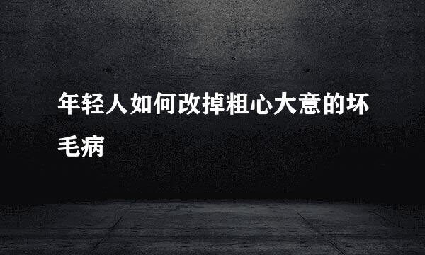 年轻人如何改掉粗心大意的坏毛病
