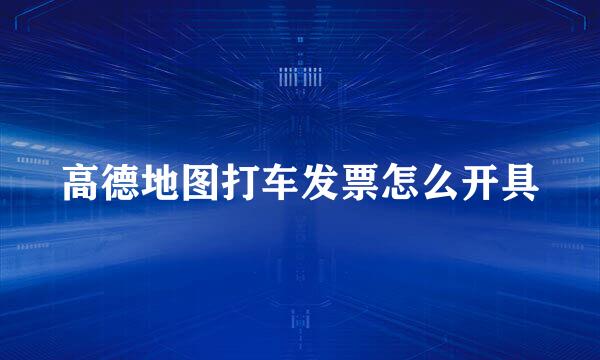 高德地图打车发票怎么开具