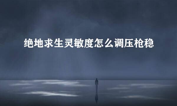 绝地求生灵敏度怎么调压枪稳