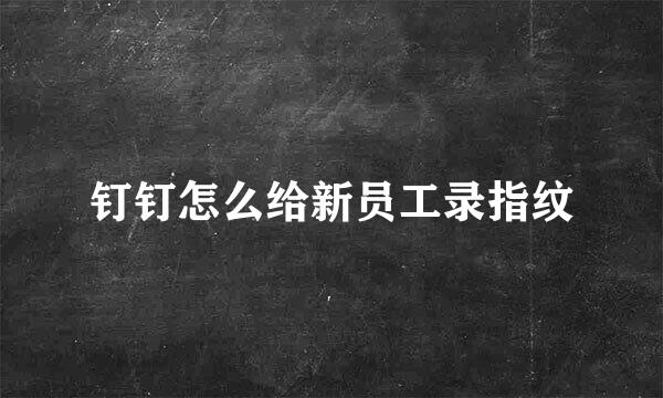 钉钉怎么给新员工录指纹