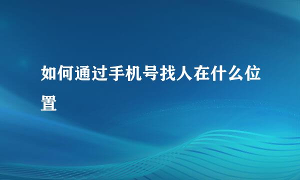 如何通过手机号找人在什么位置