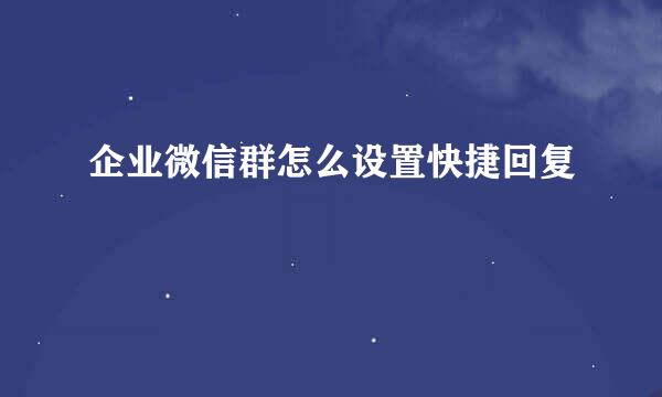 企业微信群怎么设置快捷回复