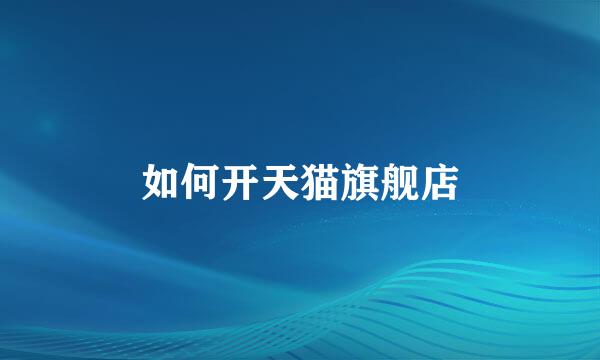 如何开天猫旗舰店