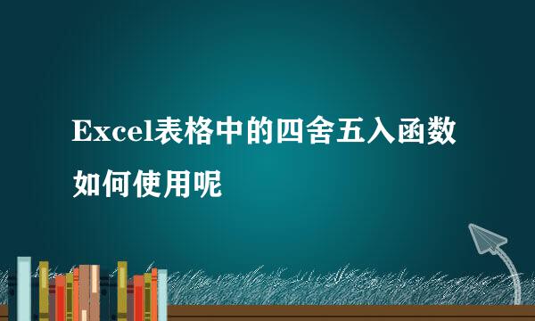 Excel表格中的四舍五入函数如何使用呢