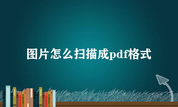 图片怎么扫描成pdf格式