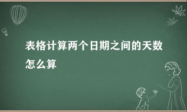 表格计算两个日期之间的天数怎么算