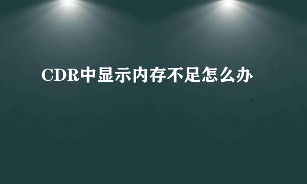 CDR中显示内存不足怎么办