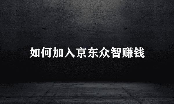 如何加入京东众智赚钱