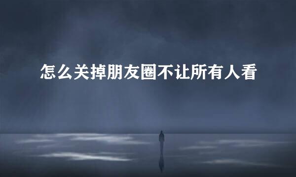 怎么关掉朋友圈不让所有人看