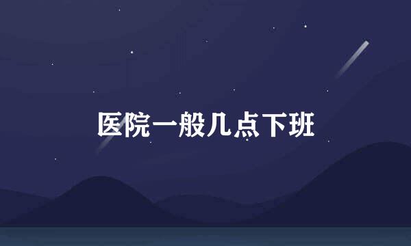 医院一般几点下班