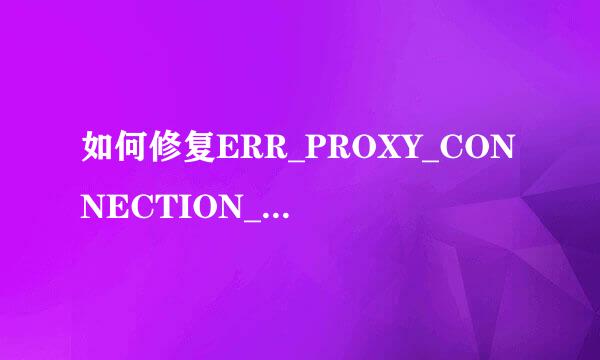 如何修复ERR_PROXY_CONNECTION_FAILED错误
