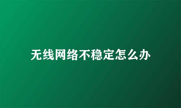 无线网络不稳定怎么办