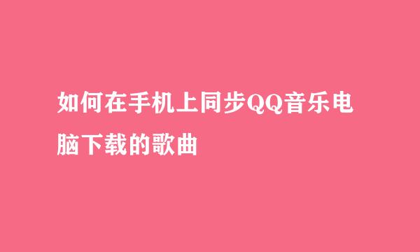 如何在手机上同步QQ音乐电脑下载的歌曲