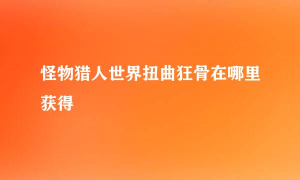 怪物猎人世界扭曲狂骨在哪里获得