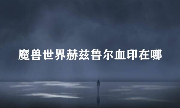 魔兽世界赫兹鲁尔血印在哪