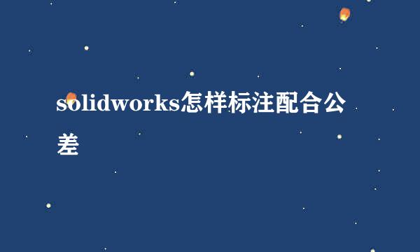 solidworks怎样标注配合公差