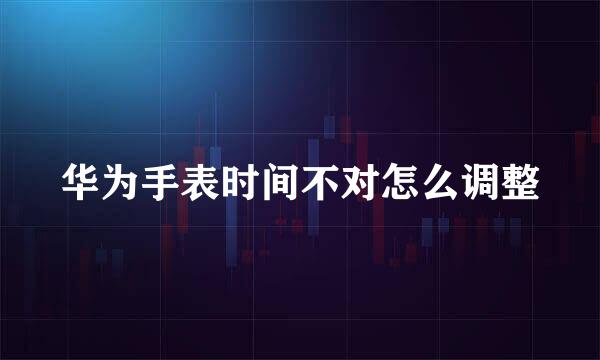 华为手表时间不对怎么调整