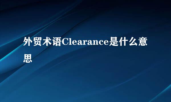 外贸术语Clearance是什么意思