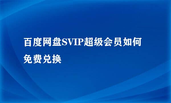 百度网盘SVIP超级会员如何免费兑换