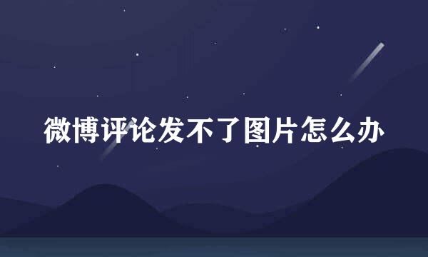 微博评论发不了图片怎么办