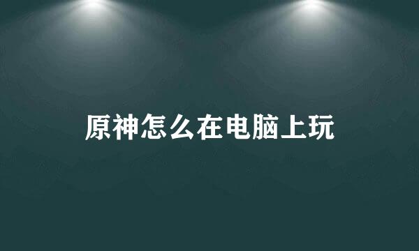原神怎么在电脑上玩