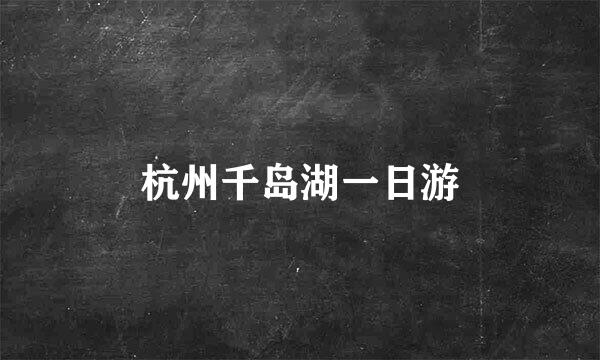 杭州千岛湖一日游