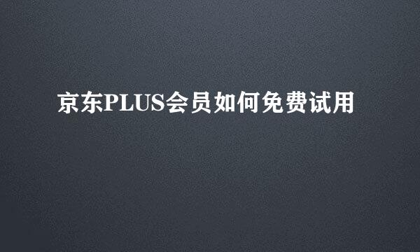 京东PLUS会员如何免费试用