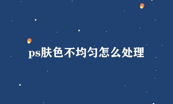 ps肤色不均匀怎么处理