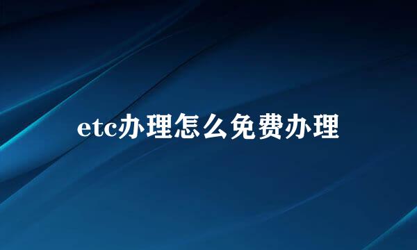 etc办理怎么免费办理