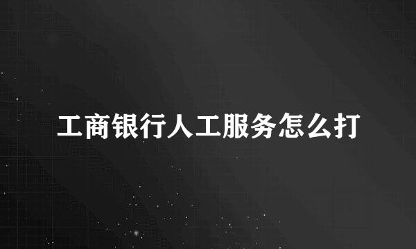 工商银行人工服务怎么打