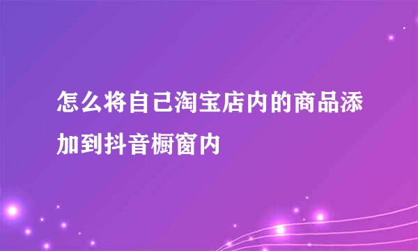 怎么将自己淘宝店内的商品添加到抖音橱窗内